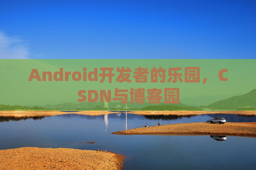 Android开发者的乐园,CSDN与博客园 Android开发者的乐园,CSDN与博客园